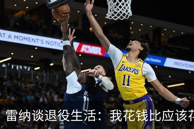 雷纳谈退役生活：我花钱比应该花的更多，幸好有人照顾好我的财产